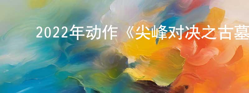 ﻿白树友的网络影视资源,﻿2022年动作《尖峰对决之古墓神兵》HD国语中字迅雷下载_电影天堂
